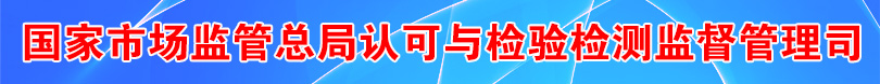 國家市場(chǎng)監(jiān)管總局認(rèn)可與檢驗(yàn)檢測(cè)監(jiān)督管理司